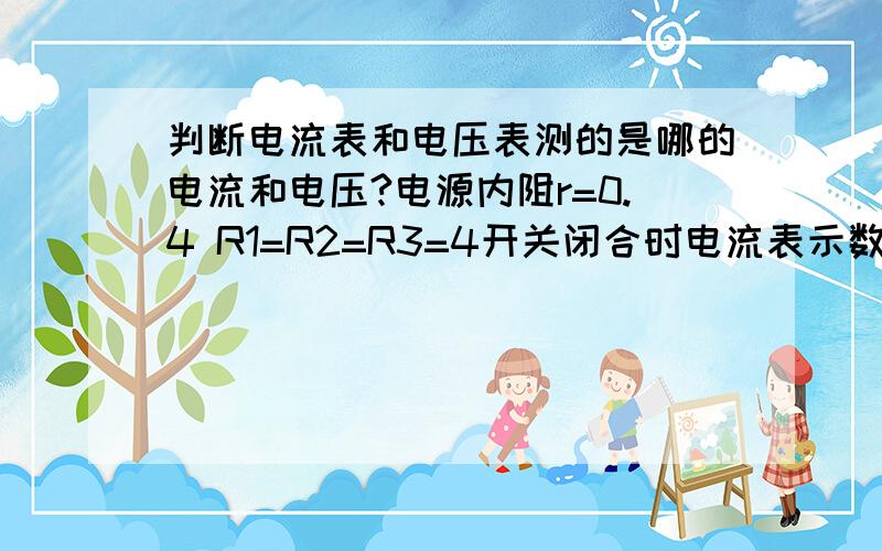 判断电流表和电压表测的是哪的电流和电压?电源内阻r=0.4 R1=R2=R3=4开关闭合时电流表示数1.5A电压表示数2V （1） 问：电源电动势为多少?（2）断开开关时,干路上的电流为多少?请说明电流表和