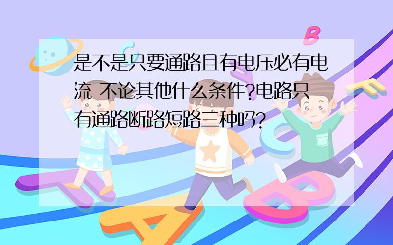 是不是只要通路且有电压必有电流 不论其他什么条件?电路只有通路断路短路三种吗?