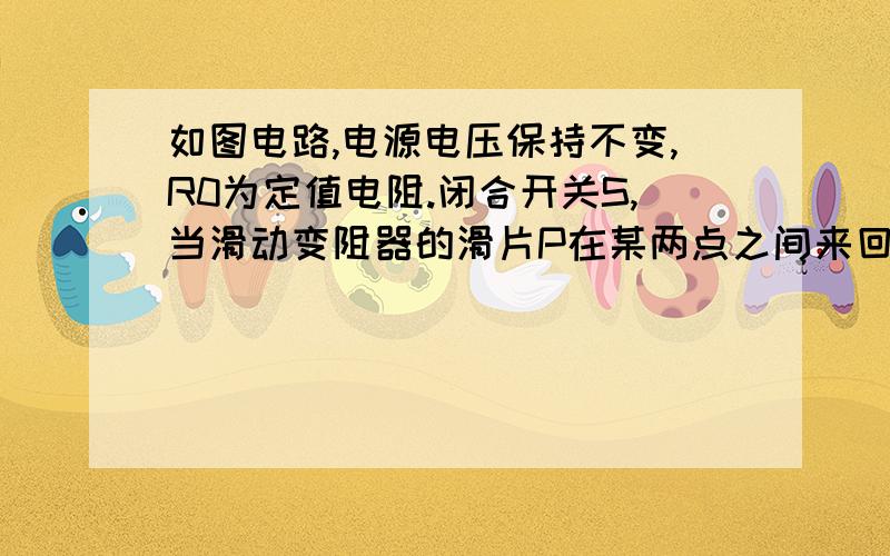 如图电路,电源电压保持不变,R0为定值电阻.闭合开关S,当滑动变阻器的滑片P在某两点之间来回滑动时……如图电路,电源电压保持不变,R0为定值电阻.闭合开关S,当滑动变阻器的滑片P从变阻器一