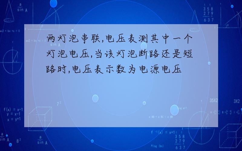 两灯泡串联,电压表测其中一个灯泡电压,当该灯泡断路还是短路时,电压表示数为电源电压