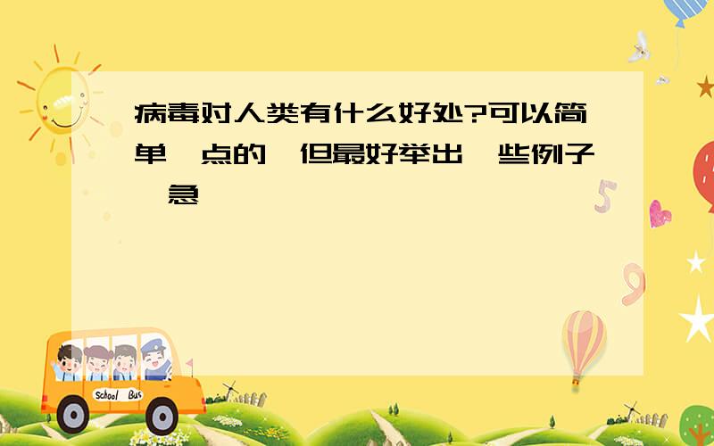 病毒对人类有什么好处?可以简单一点的,但最好举出一些例子,急