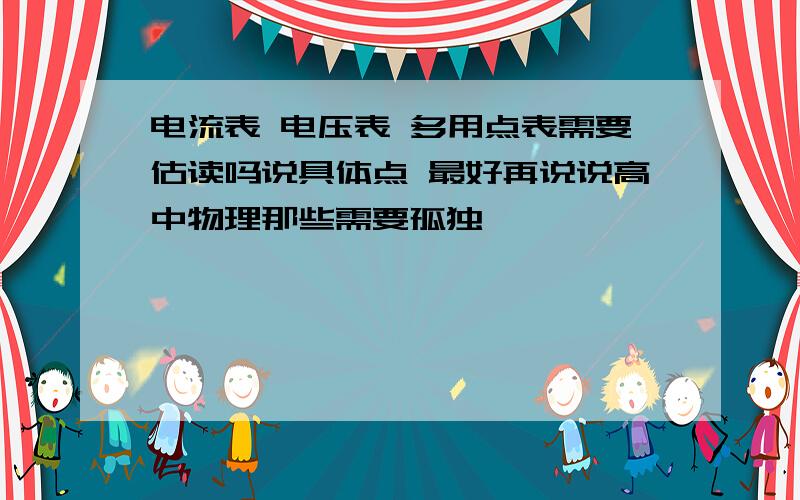 电流表 电压表 多用点表需要估读吗说具体点 最好再说说高中物理那些需要孤独