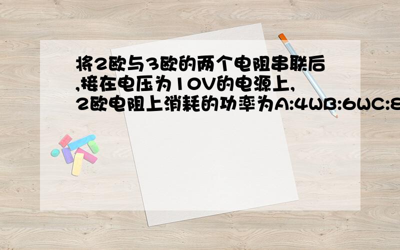 将2欧与3欧的两个电阻串联后,接在电压为10V的电源上,2欧电阻上消耗的功率为A:4WB:6WC:8WD:10W