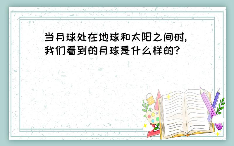 当月球处在地球和太阳之间时,我们看到的月球是什么样的?