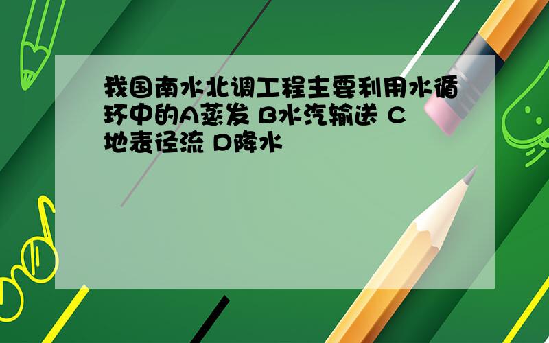 我国南水北调工程主要利用水循环中的A蒸发 B水汽输送 C地表径流 D降水