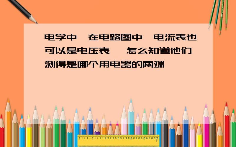 电学中,在电路图中,电流表也可以是电压表 ,怎么知道他们测得是哪个用电器的两端