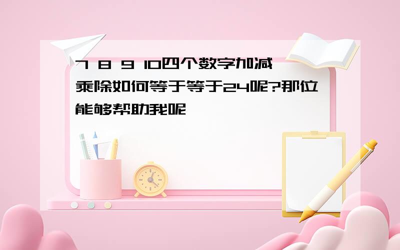 7 8 9 10四个数字加减乘除如何等于等于24呢?那位能够帮助我呢