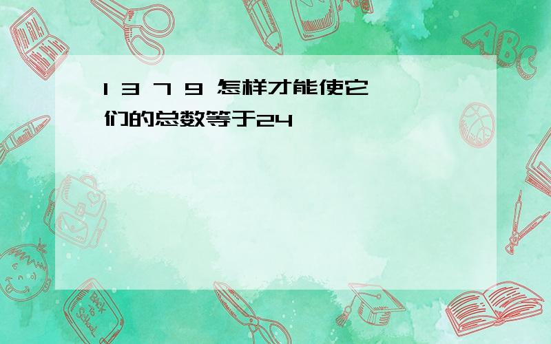 1 3 7 9 怎样才能使它们的总数等于24