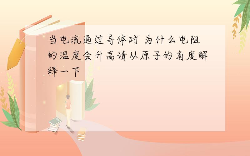 当电流通过导体时 为什么电阻的温度会升高请从原子的角度解释一下