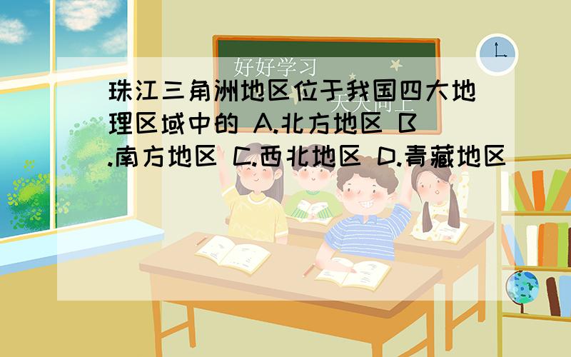 珠江三角洲地区位于我国四大地理区域中的 A.北方地区 B.南方地区 C.西北地区 D.青藏地区