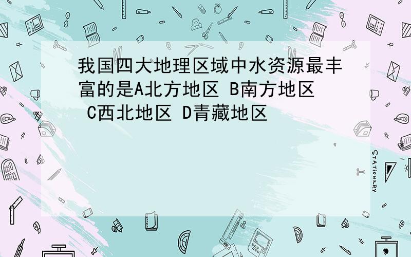 我国四大地理区域中水资源最丰富的是A北方地区 B南方地区 C西北地区 D青藏地区