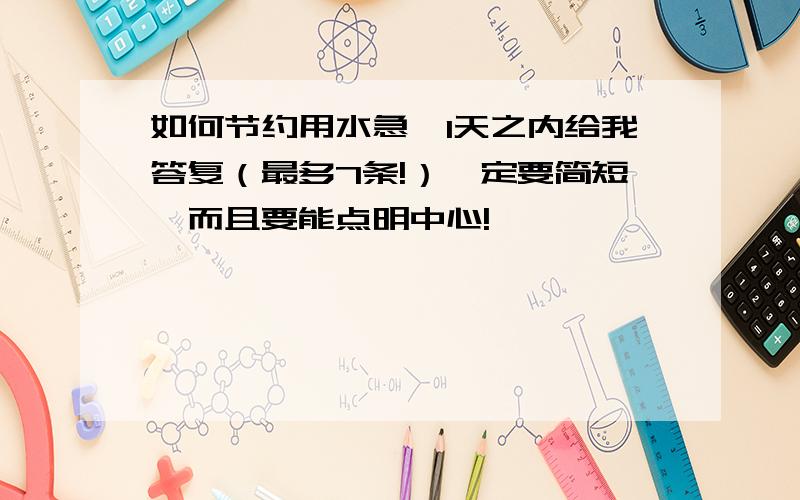 如何节约用水急,1天之内给我答复（最多7条!）一定要简短,而且要能点明中心!