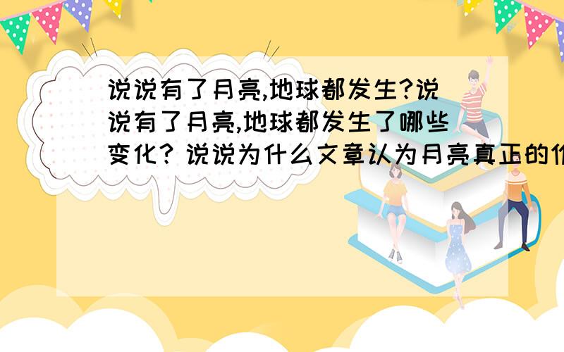 说说有了月亮,地球都发生?说说有了月亮,地球都发生了哪些变化？说说为什么文章认为月亮真正的作用似乎是在为人类的文明做准备？