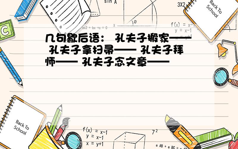 几句歇后语： 孔夫子搬家—— 孔夫子拿扫帚—— 孔夫子拜师—— 孔夫子念文章——