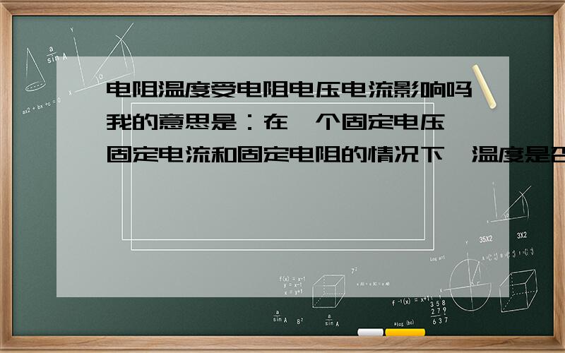 电阻温度受电阻电压电流影响吗我的意思是：在一个固定电压、固定电流和固定电阻的情况下,温度是否有最大限度我在想,保险丝,不是就因为电流增大而温度升高熔断的吗按我平时的直接想