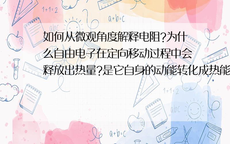 如何从微观角度解释电阻?为什么自由电子在定向移动过程中会释放出热量?是它自身的动能转化成热能了么?不同材料,如铁、铜和石墨的阻值和它们的原子构造有什么关系?