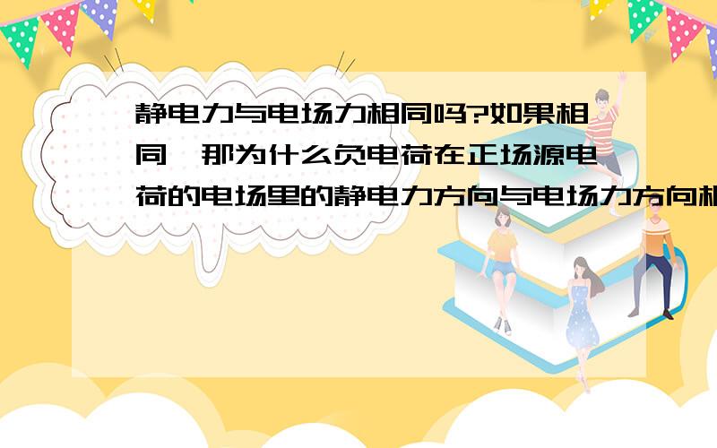 静电力与电场力相同吗?如果相同,那为什么负电荷在正场源电荷的电场里的静电力方向与电场力方向相反?RT,依提问回答