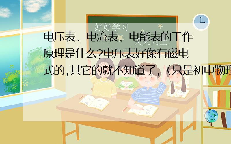 电压表、电流表、电能表的工作原理是什么?电压表好像有磁电式的,其它的就不知道了,（只是初中物理实验室用的）