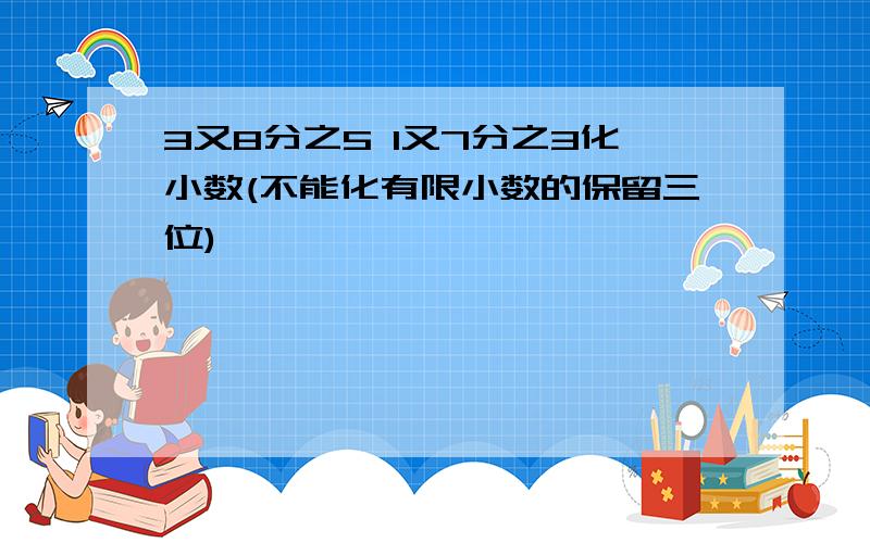 3又8分之5 1又7分之3化小数(不能化有限小数的保留三位)