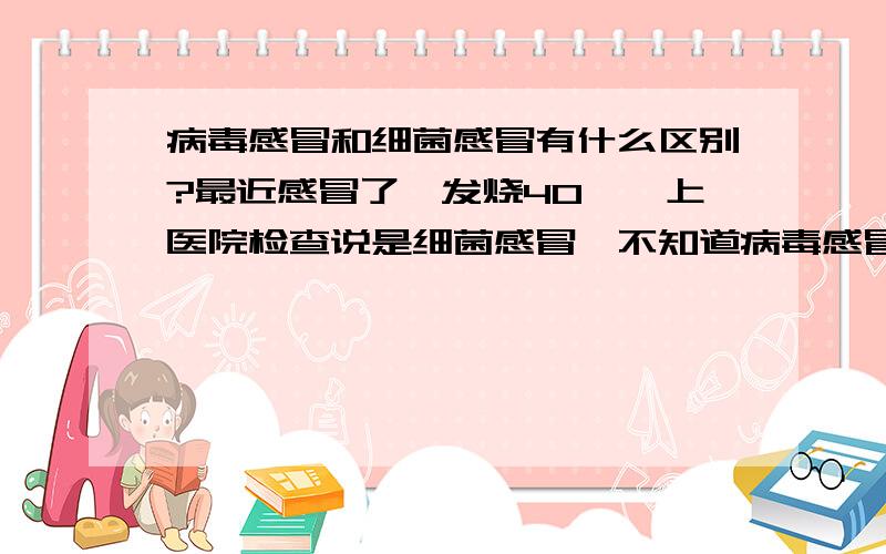 病毒感冒和细菌感冒有什么区别?最近感冒了,发烧40°,上医院检查说是细菌感冒,不知道病毒感冒和细菌感冒有什么区别啊?