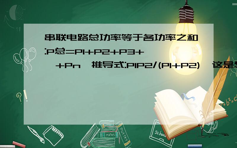 串联电路总功率等于各功率之和:P总=P1+P2+P3+……+Pn【推导式:P1P2/(P1+P2)】这是怎么推导出来的