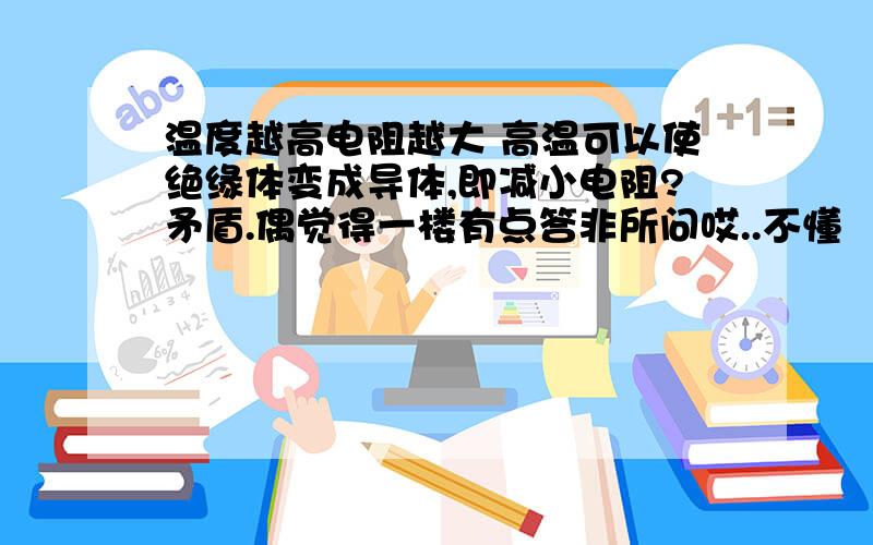 温度越高电阻越大 高温可以使绝缘体变成导体,即减小电阻?矛盾.偶觉得一楼有点答非所问哎..不懂