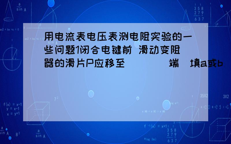 用电流表电压表测电阻实验的一些问题1闭合电键前 滑动变阻器的滑片P应移至____端（填a或b）其目的是_____2某同学接好电路 合上电键后 电压表电流表都有示数 移动滑动变阻器的滑片P 发现