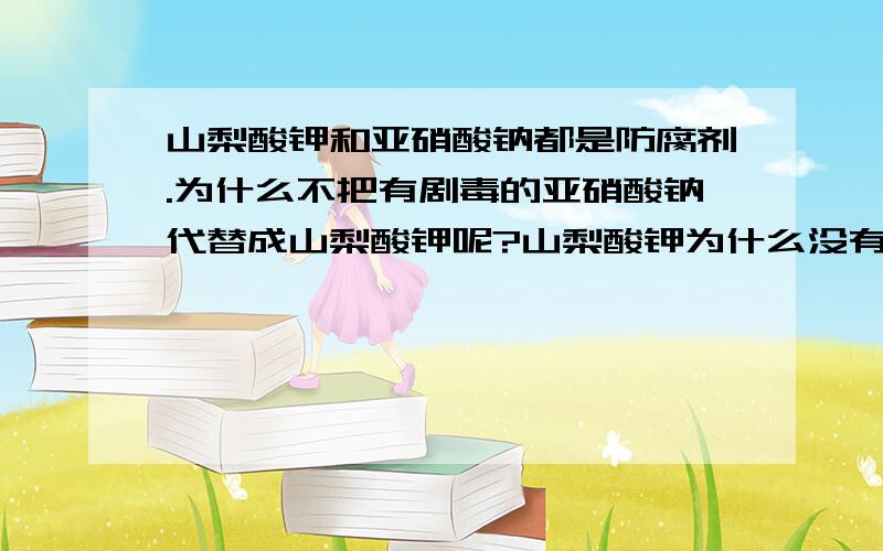 山梨酸钾和亚硝酸钠都是防腐剂.为什么不把有剧毒的亚硝酸钠代替成山梨酸钾呢?山梨酸钾为什么没有毒?