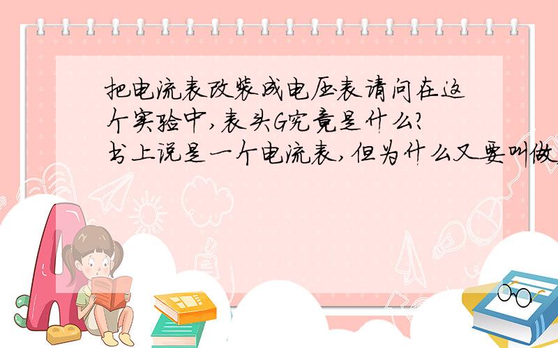 把电流表改装成电压表请问在这个实验中,表头G究竟是什么?书上说是一个电流表,但为什么又要叫做表头G?它还有其它什么作用吗?