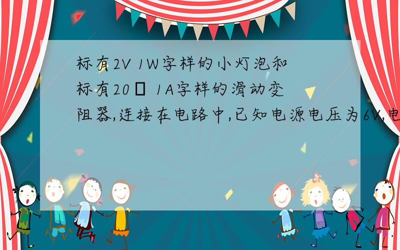 标有2V 1W字样的小灯泡和标有20Ω 1A字样的滑动变阻器,连接在电路中,已知电源电压为6V,电流表的量程0—0.6A,电压表的量程0—3V.闭合开关,移动滑动变阻器滑片,则电流表电压表的史书变化范围