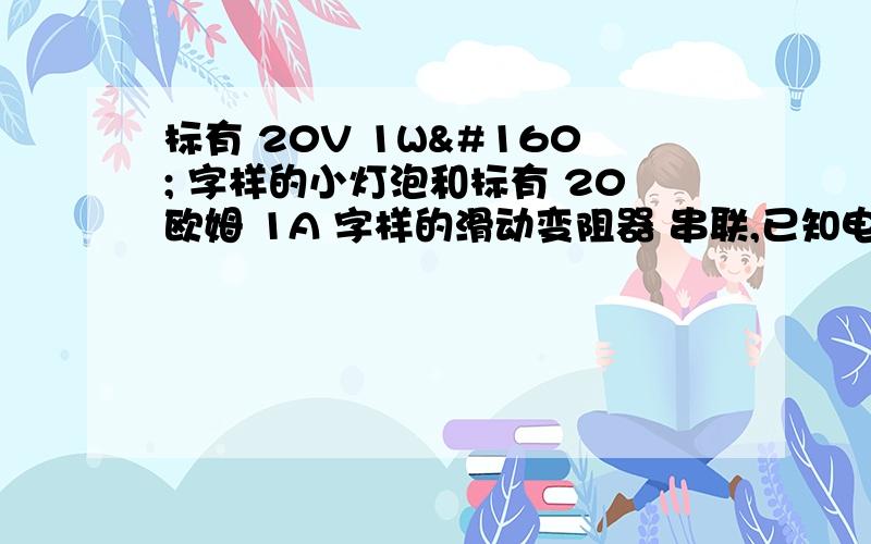 标有 20V 1W  字样的小灯泡和标有 20欧姆 1A 字样的滑动变阻器 串联,已知电源电压为6V电流表的量程为0--0.6A,电压表的量程为 0--3V闭合开关,移动滑动变阻器画片,电流表、电压表示数的变化