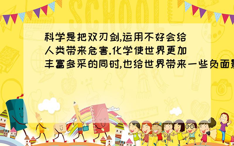 科学是把双刃剑,运用不好会给人类带来危害.化学使世界更加丰富多采的同时,也给世界带来一些负面影响.你能举出一二例吗?