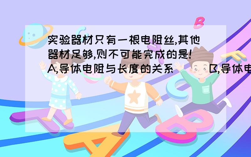 实验器材只有一根电阻丝,其他器材足够,则不可能完成的是!A,导体电阻与长度的关系　　　B,导体电阻与横截面积的关系C,导体电阻与材料的关系　　　D,导体电阻与温度的关系