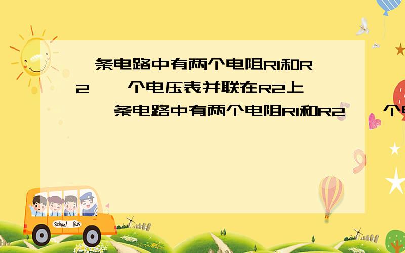 一条电路中有两个电阻R1和R2,一个电压表并联在R2上……一条电路中有两个电阻R1和R2,一个电压表并联在R1上,一电流表串连在电路中.R1是一个滑动变阻器,当滑片P从某一位置移动到另一位置,则