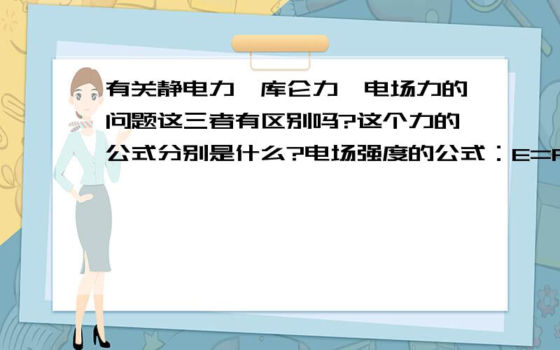 有关静电力、库仑力、电场力的问题这三者有区别吗?这个力的公式分别是什么?电场强度的公式：E=F/q=(kQq/r^2)/q=kQ/r^2这个公式里面k、Q、q分别指代什么?