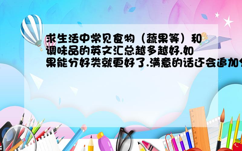 求生活中常见食物（蔬果等）和调味品的英文汇总越多越好.如果能分好类就更好了.满意的话还会追加分.十分感谢.