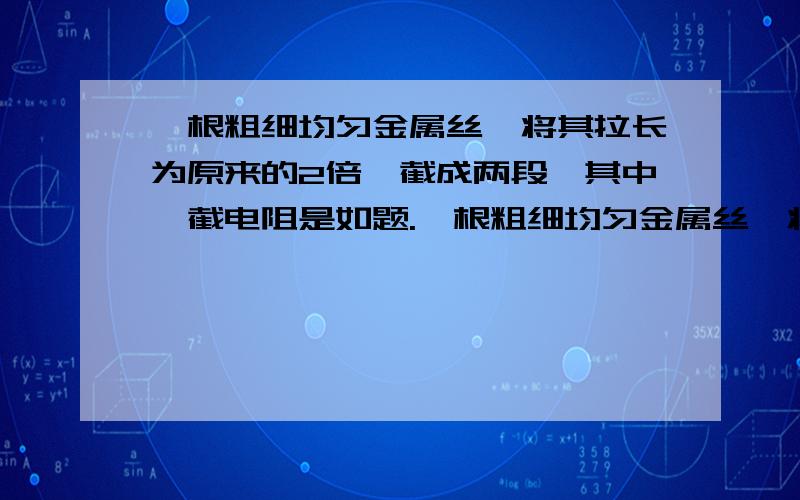 一根粗细均匀金属丝,将其拉长为原来的2倍,截成两段,其中一截电阻是如题.一根粗细均匀金属丝,将其拉长为原来的2倍,从中间截成两段,其中一截电阻是－－