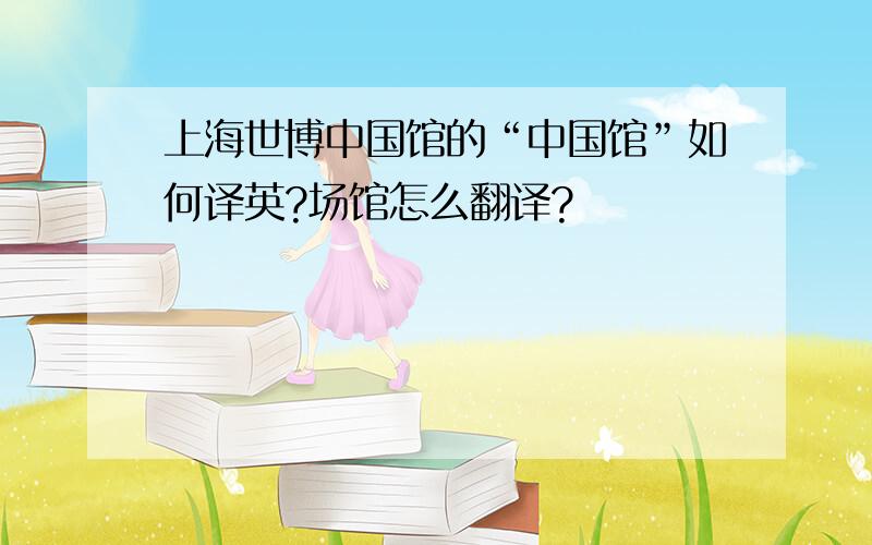 上海世博中国馆的“中国馆”如何译英?场馆怎么翻译?