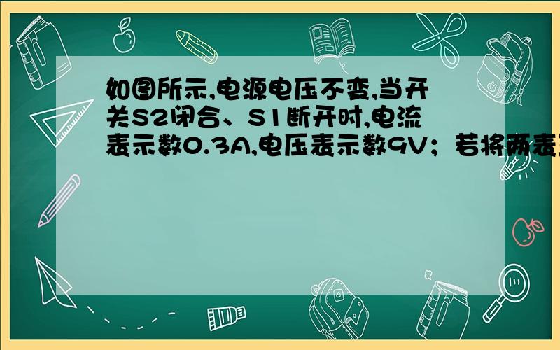 如图所示,电源电压不变,当开关S2闭合、S1断开时,电流表示数0.3A,电压表示数9V；若将两表互换位置,并同时闭合S1、S2,电流表示数0.5A求R1、 R2阻值