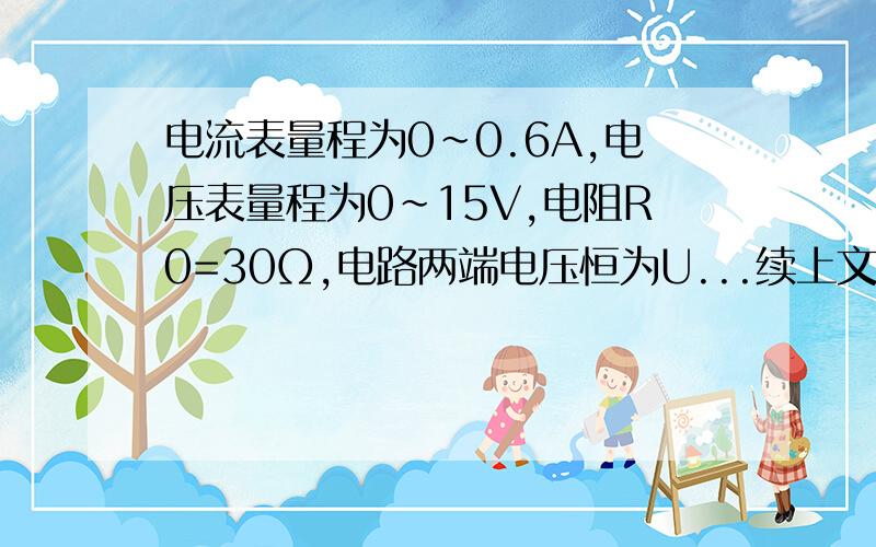 电流表量程为0~0.6A,电压表量程为0~15V,电阻R0=30Ω,电路两端电压恒为U...续上文..U=24V,当滑动变阻器连入电路的太小时,电路中电流会超过电流表量程；当滑动变阻器恋曲电路太大时,滑动变阻器