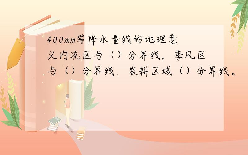 400mm等降水量线的地理意义内流区与（）分界线，季风区与（）分界线，农耕区域（）分界线。