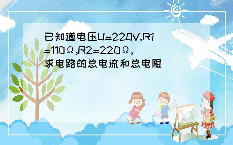 已知道电压U=220V,R1=110Ω,R2=220Ω,求电路的总电流和总电阻