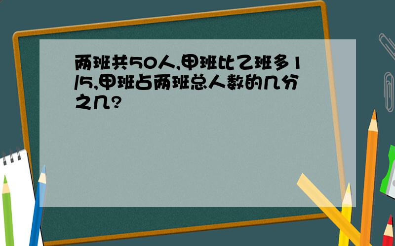 两班共50人,甲班比乙班多1/5,甲班占两班总人数的几分之几?