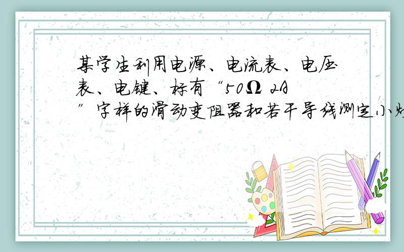 某学生利用电源、电流表、电压表、电键、标有“50Ω 2A”字样的滑动变阻器和若干导线测定小灯泡的额定功率.其中灯泡上所标“0.3A”字样清晰可见,电压表0伏~15伏档损坏,小灯的额定功率估