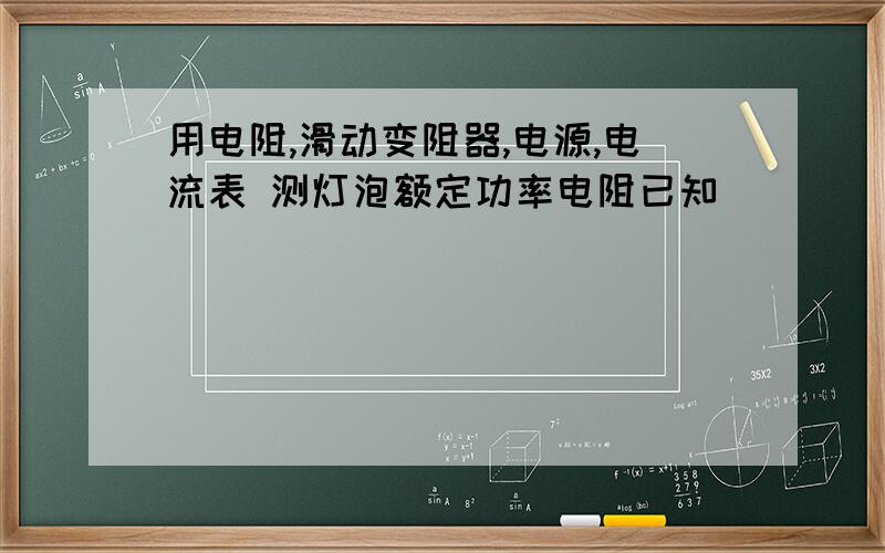 用电阻,滑动变阻器,电源,电流表 测灯泡额定功率电阻已知