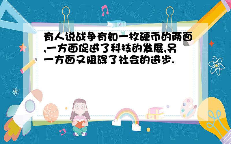 有人说战争有如一枚硬币的两面,一方面促进了科技的发展,另一方面又阻碍了社会的进步.