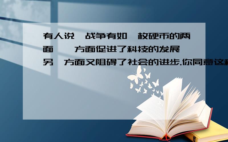 有人说,战争有如一枚硬币的两面,一方面促进了科技的发展,另一方面又阻碍了社会的进步.你同意这种看法