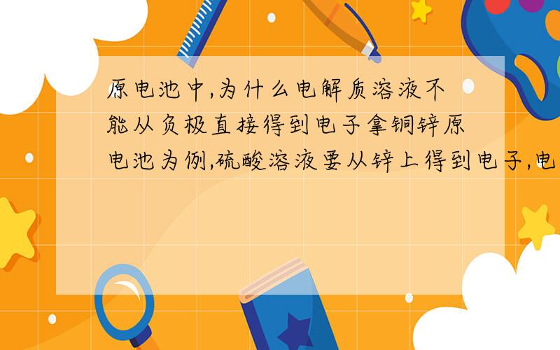 原电池中,为什么电解质溶液不能从负极直接得到电子拿铜锌原电池为例,硫酸溶液要从锌上得到电子,电子要通过导线转移到铜上,然后才失掉.为什么硫酸不能从锌上直接得到电子,而要从铜上