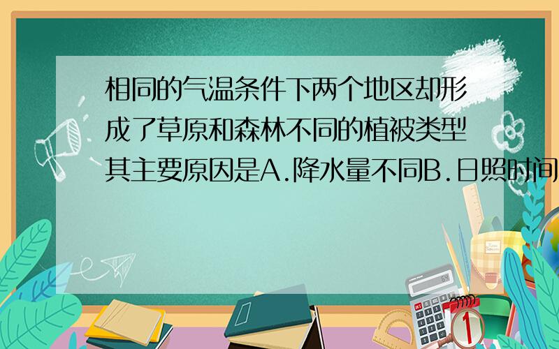 相同的气温条件下两个地区却形成了草原和森林不同的植被类型其主要原因是A.降水量不同B.日照时间不同