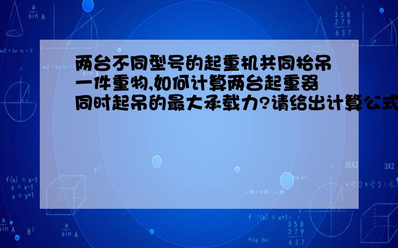 两台不同型号的起重机共同抬吊一件重物,如何计算两台起重器同时起吊的最大承载力?请给出计算公式!